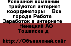 Успешной компании, требуются интернет координаторы! - Все города Работа » Заработок в интернете   . Ненецкий АО,Тошвиска д.